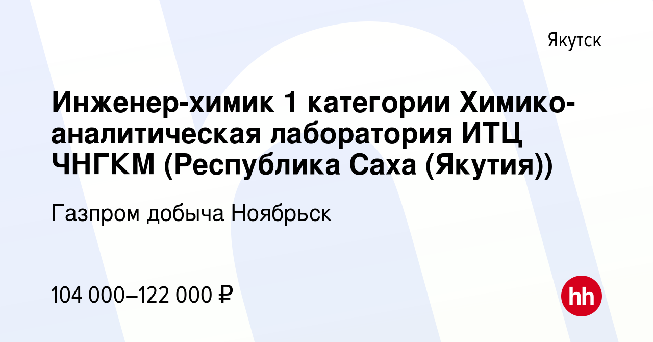 Вакансия Инженер-химик 1 категории Химико-аналитическая лаборатория ИТЦ  ЧНГКМ (Республика Саха (Якутия)) в Якутске, работа в компании Газпром  добыча Ноябрьск (вакансия в архиве c 5 августа 2022)