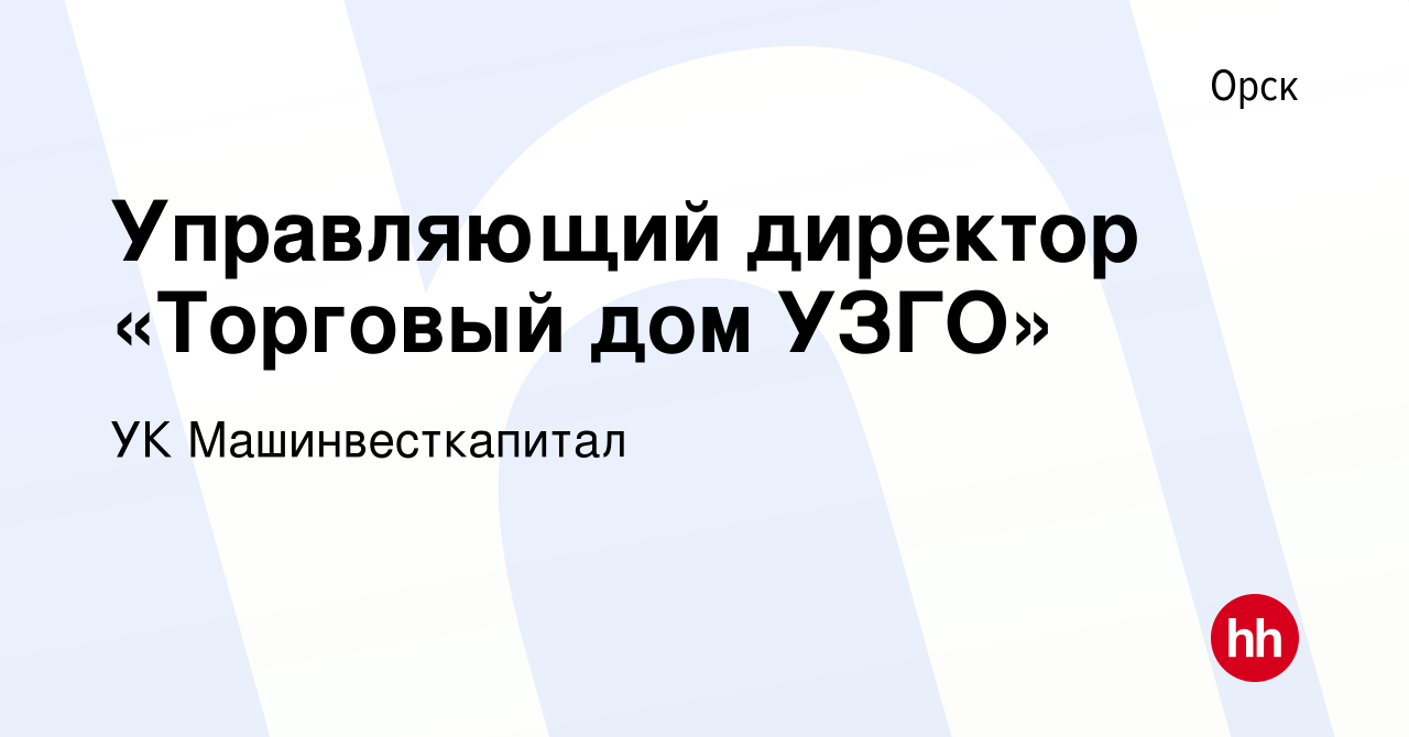 Вакансия Управляющий директор «Торговый дом УЗГО» в Орске, работа в  компании УК Машинвесткапитал (вакансия в архиве c 2 июля 2022)