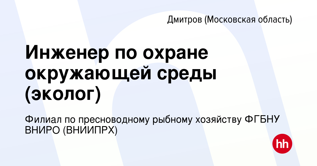 Вакансия Инженер по охране окружающей среды (эколог) в Дмитрове, работа в  компании Филиал по пресноводному рыбному хозяйству ФГБНУ ВНИРО (ВНИИПРХ)  (вакансия в архиве c 20 ноября 2022)