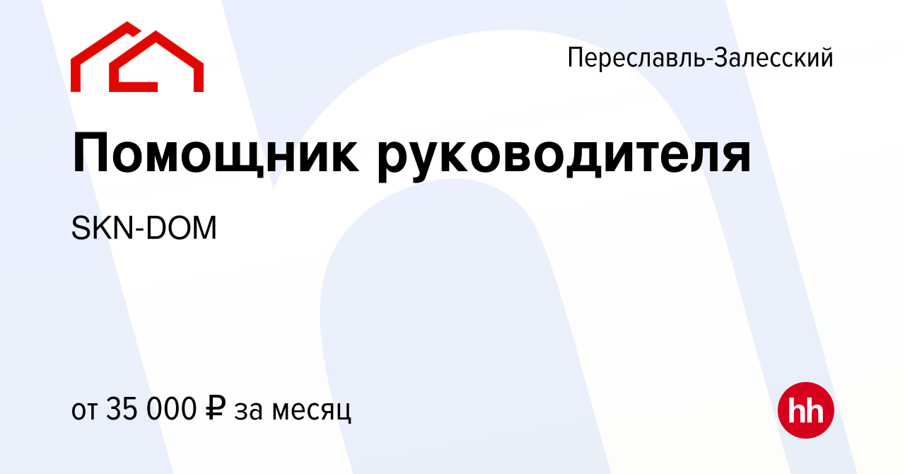 Вакансия Помощник руководителя в Переславле-Залесском, работа в компании  SKN-DOM (вакансия в архиве c 4 июля 2022)