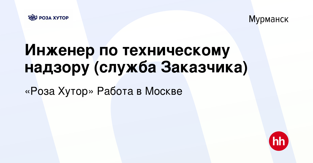 Вакансия Инженер по техническому надзору (служба Заказчика) в Мурманске,  работа в компании «Роза Хутор» Работа в Москве (вакансия в архиве c 18  августа 2022)