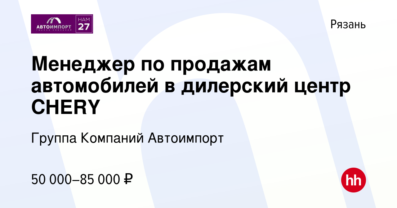 Вакансия Менеджер по продажам автомобилей в дилерский центр CHERY в Рязани,  работа в компании Группа Компаний Автоимпорт (вакансия в архиве c 15  февраля 2023)