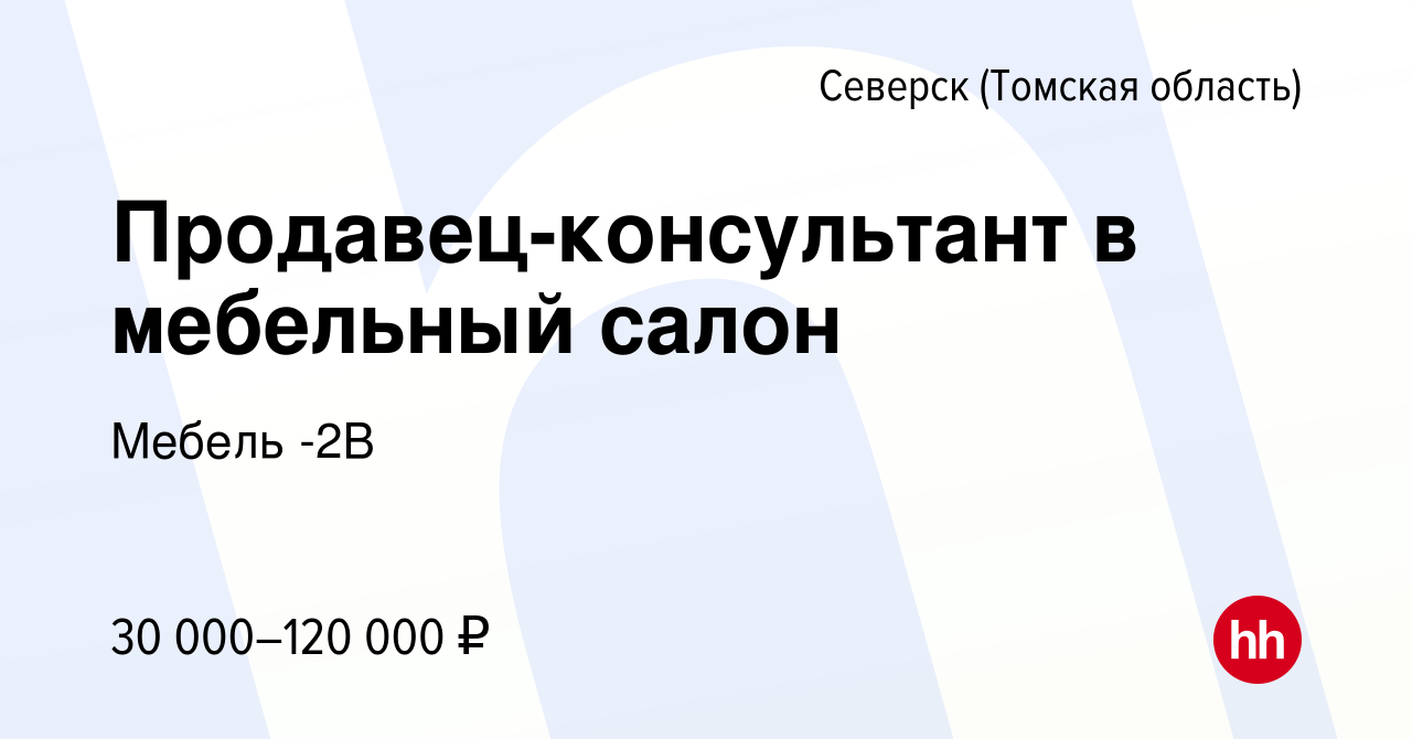 Вакансия Продавец-консультант в мебельный салон в Северске(Томская  область), работа в компании Мебель -2В (вакансия в архиве c 27 июня 2022)