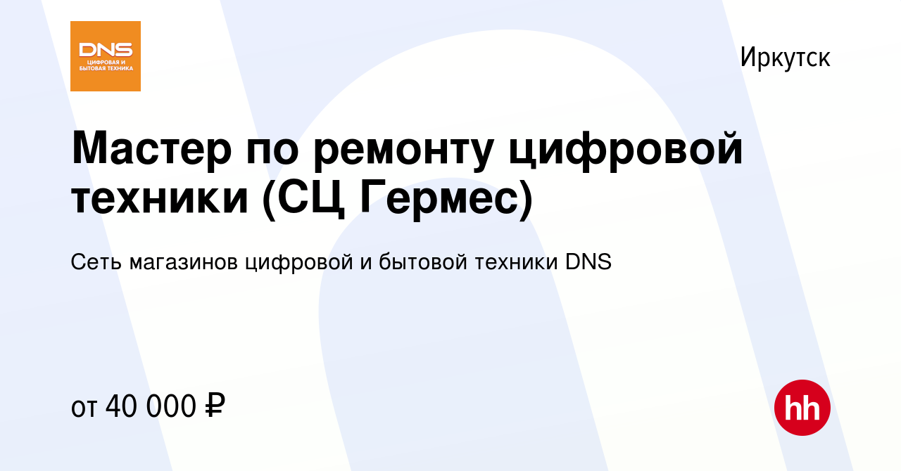 Вакансия Мастер по ремонту цифровой техники (СЦ Гермес) в Иркутске, работа  в компании Сеть магазинов цифровой и бытовой техники DNS (вакансия в архиве  c 14 сентября 2022)