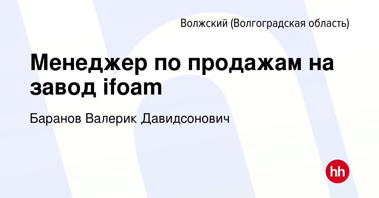 Вакансия Менеджер по продажам на завод ifoam в Волжском (Волгоградская  область), работа в компании Баранов Валерик Давидсонович (вакансия в архиве  c 17 июля 2022)