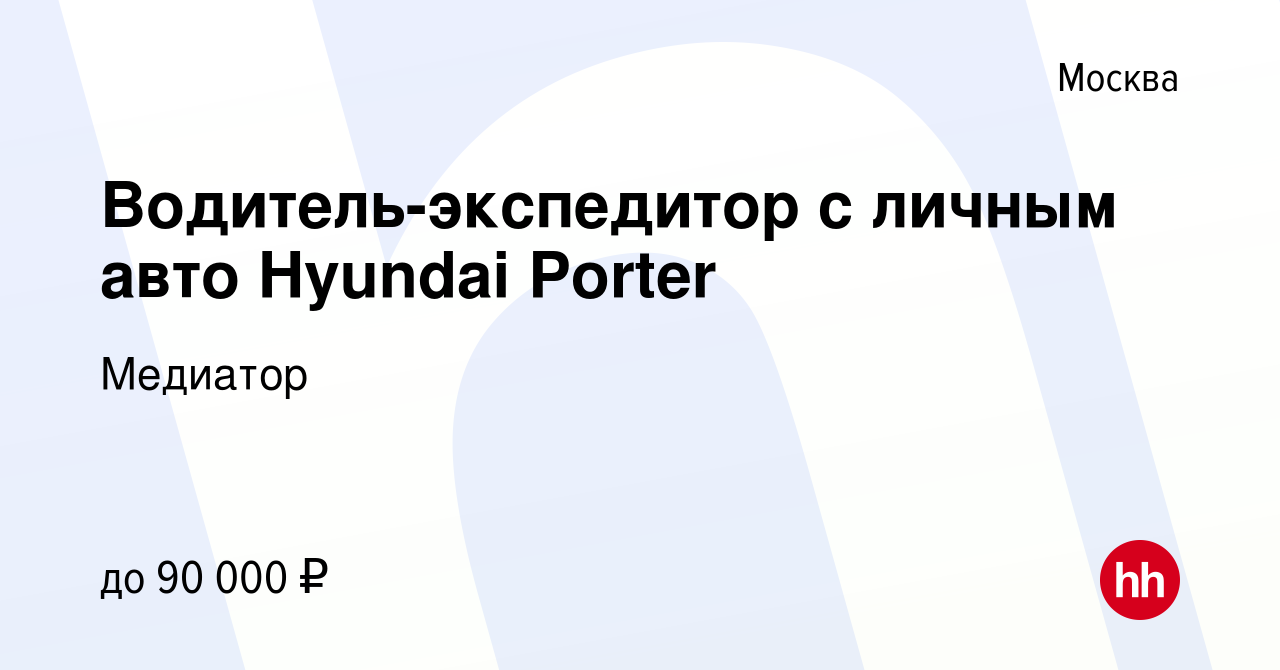 Вакансия Водитель-экспедитор с личным авто Hyundai Porter в Москве, работа  в компании Медиатор (вакансия в архиве c 17 июля 2022)