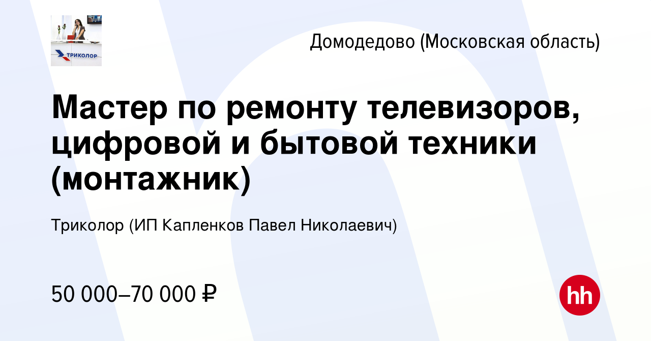 Вакансия Мастер по ремонту телевизоров, цифровой и бытовой техники  (монтажник) в Домодедово, работа в компании Триколор (ИП Капленков Павел  Николаевич) (вакансия в архиве c 18 июля 2022)