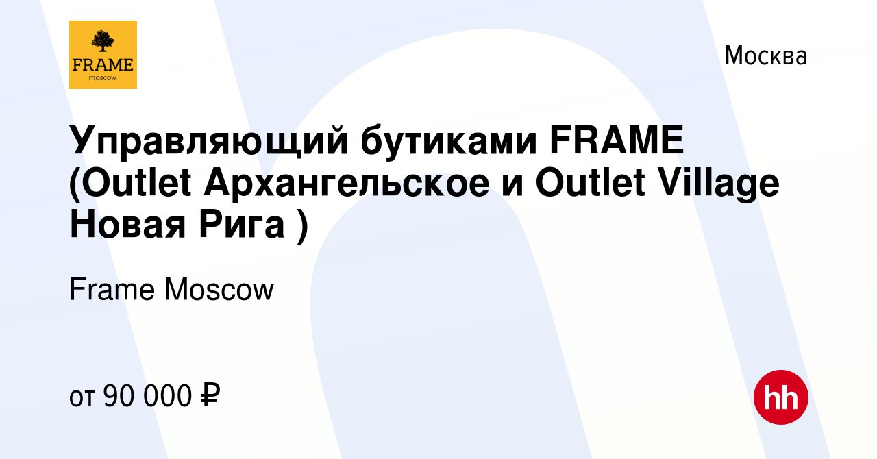 Вакансия Управляющий бутиками FRAME (Outlet Архангельское и Outlet Village  Новая Рига ) в Москве, работа в компании Frame Moscow (вакансия в архиве c  24 июля 2022)