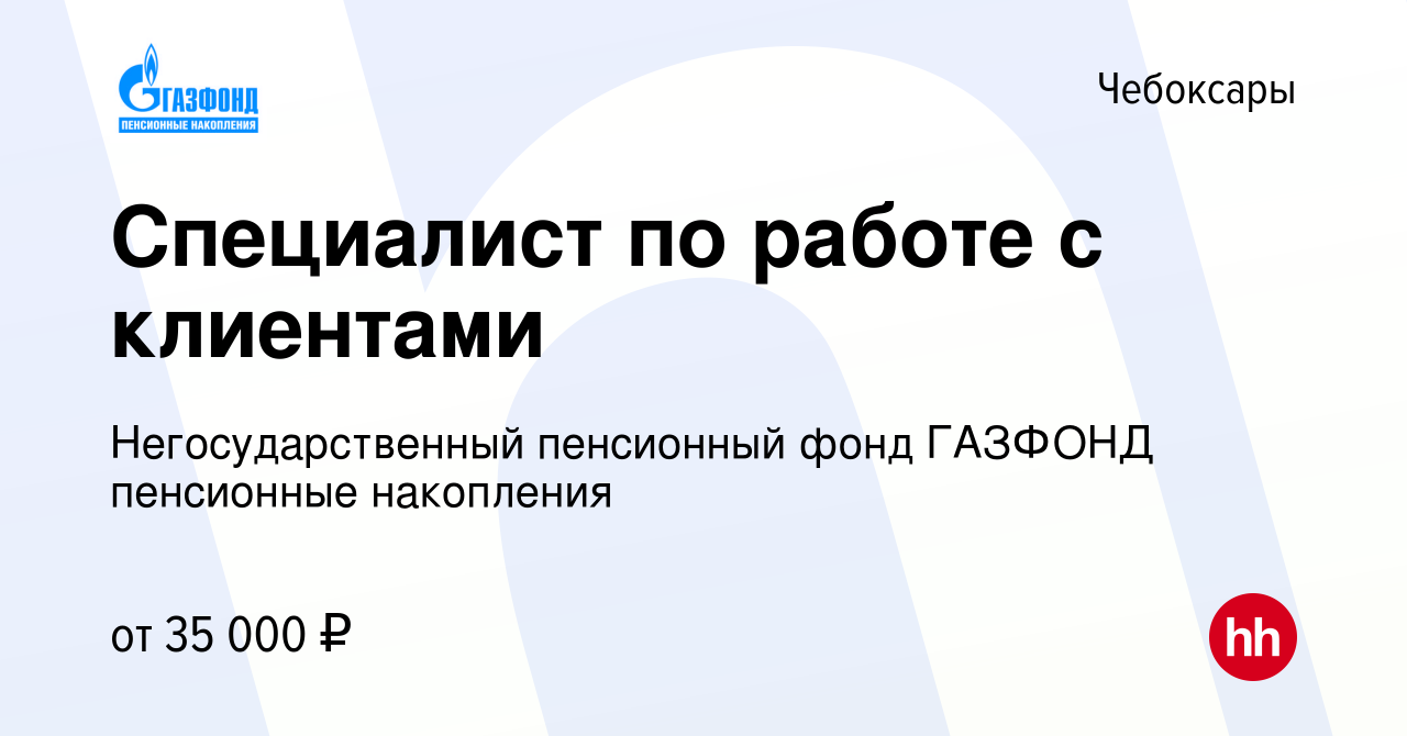 Вакансия Специалист по работе с клиентами в Чебоксарах, работа в компании  Негосударственный пенсионный фонд ГАЗФОНД пенсионные накопления (вакансия в  архиве c 1 августа 2022)