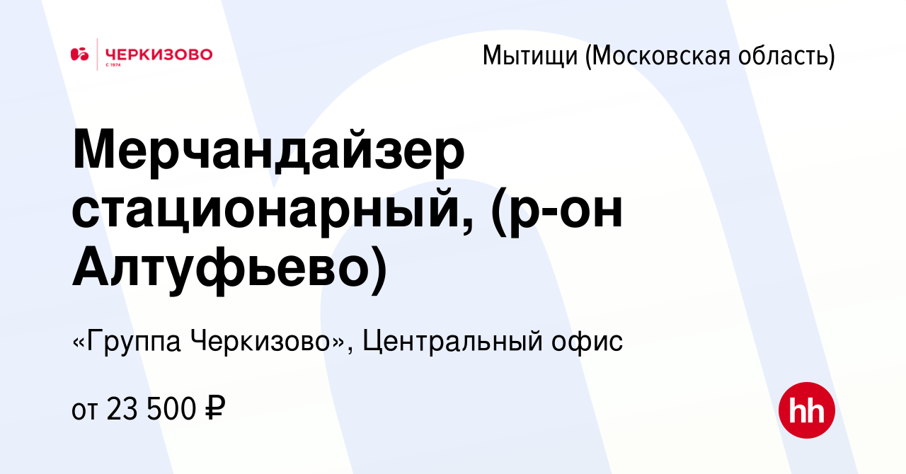 Вакансия Мерчандайзер стационарный, (р-он Алтуфьево) в Мытищах, работа в  компании «Группа Черкизово», Центральный офис (вакансия в архиве c 28 июля  2022)