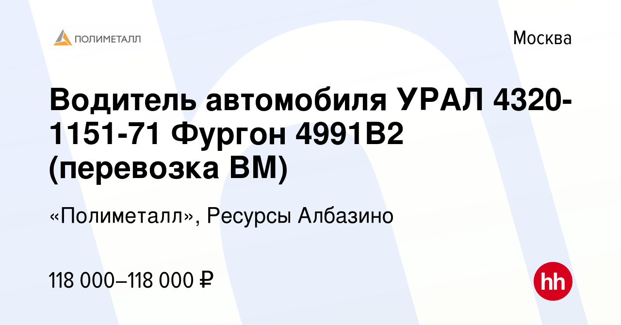 Вакансия Водитель автомобиля УРАЛ 4320-1151-71 Фургон 4991В2 (перевозка ВМ)  в Москве, работа в компании «Полиметалл», Ресурсы Албазино (вакансия в  архиве c 28 июля 2022)