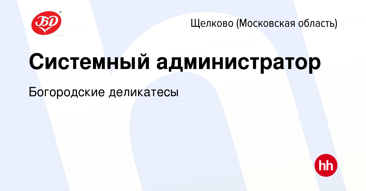 Вакансия Системный администратор в Щелково (Московская область), работа в  компании Богородские деликатесы (вакансия в архиве c 30 июля 2022)