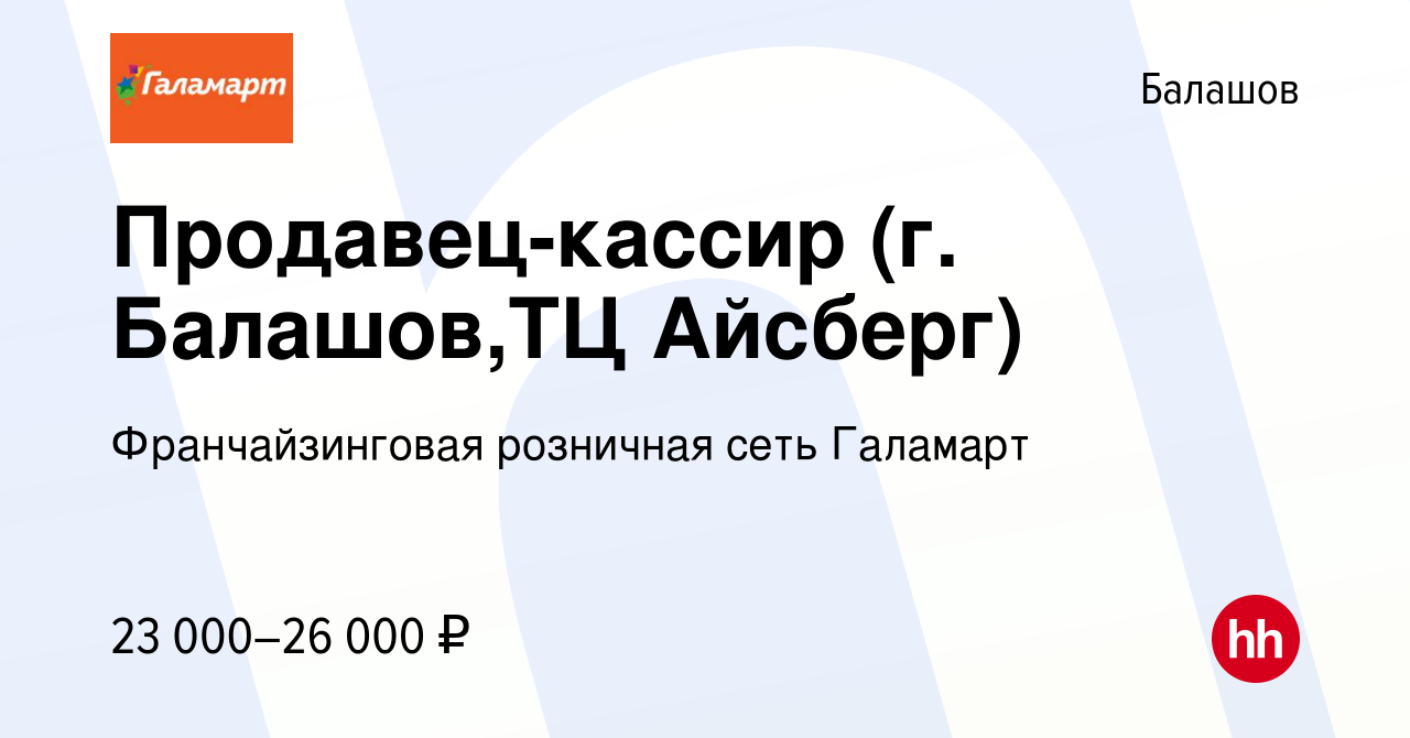 Вакансия Продавец-кассир (г. Балашов,ТЦ Айсберг) в Балашове, работа в  компании Франчайзинговая розничная сеть Галамарт (вакансия в архиве c 30  июля 2022)