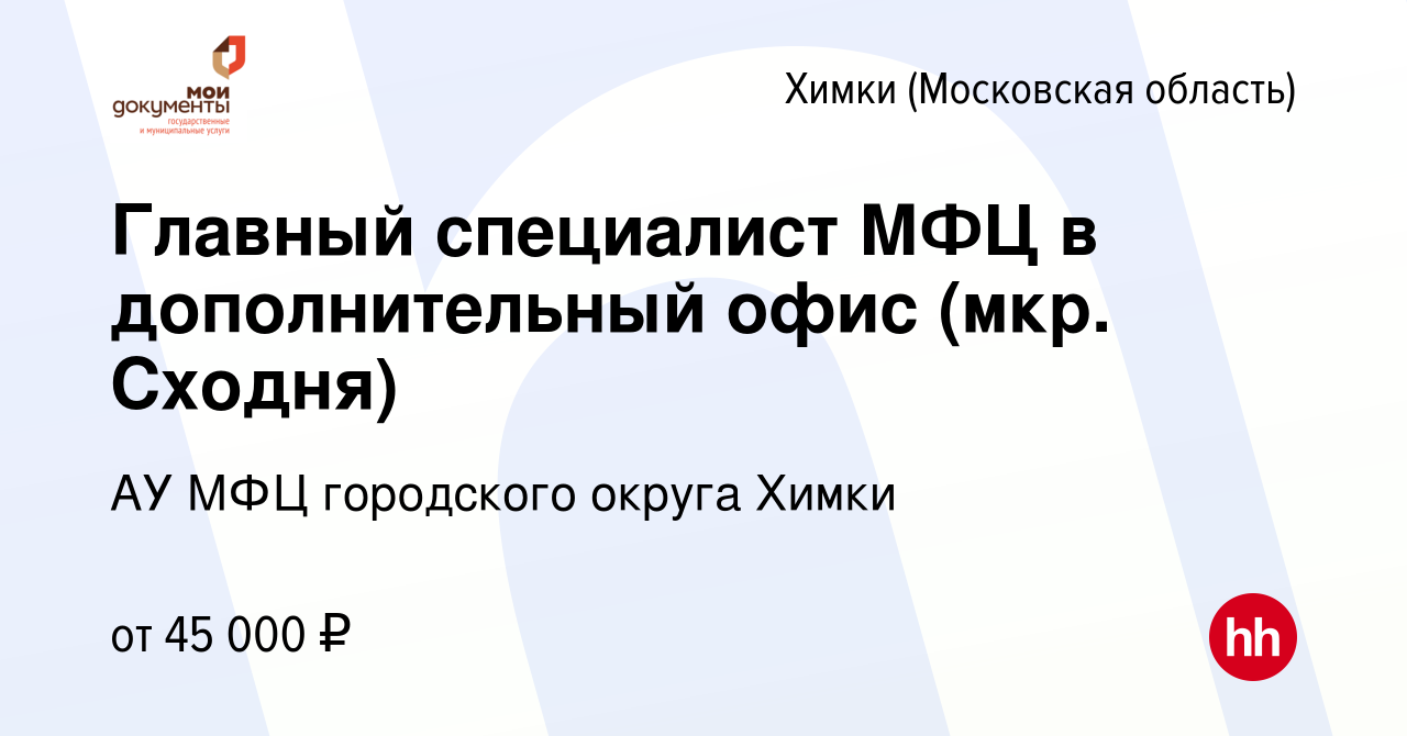 Вакансия Главный специалист МФЦ в дополнительный офис (мкр. Сходня) в  Химках, работа в компании АУ МФЦ городского округа Химки (вакансия в архиве  c 13 июля 2022)