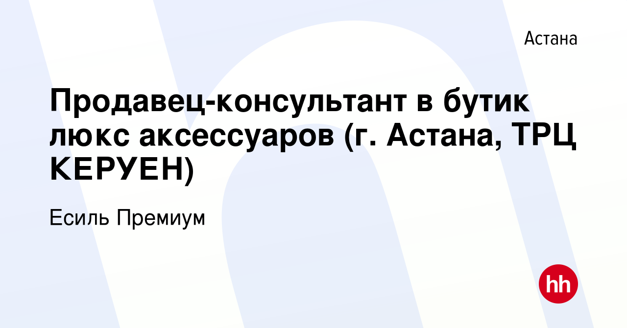 Вакансия Продавец-консультант в бутик люкс аксессуаров (г. Астана, ТРЦ  КЕРУЕН) в Астане, работа в компании Есиль Премиум (вакансия в архиве c 2  августа 2022)