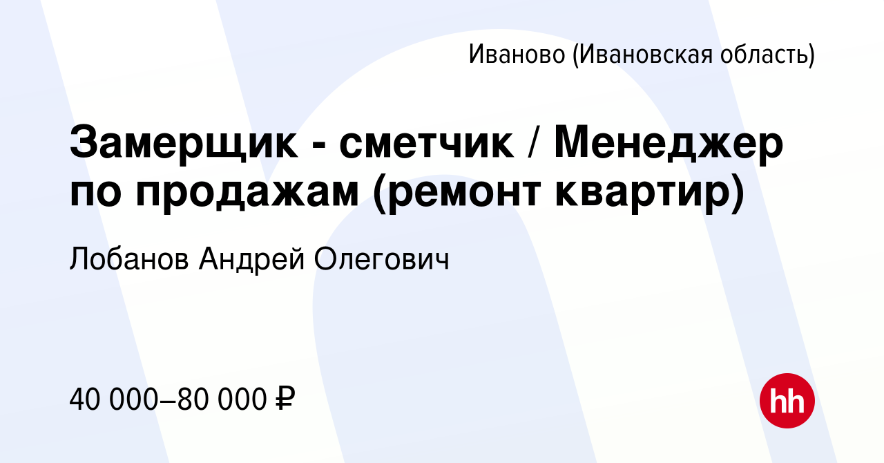 Вакансия Замерщик - сметчик / Менеджер по продажам (ремонт квартир) в  Иваново, работа в компании Лобанов Андрей Олегович (вакансия в архиве c 4  августа 2022)