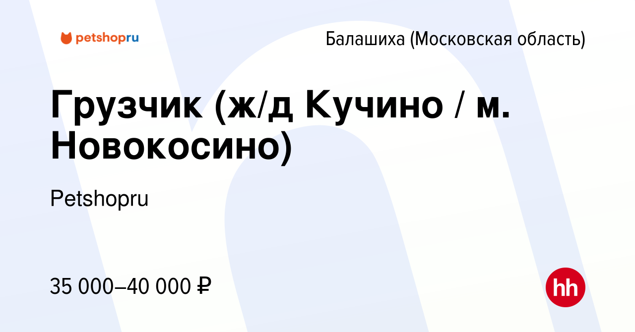 Вакансия Грузчик (ж/д Кучино / м. Новокосино) в Балашихе, работа в компании  Petshopru (вакансия в архиве c 5 августа 2022)