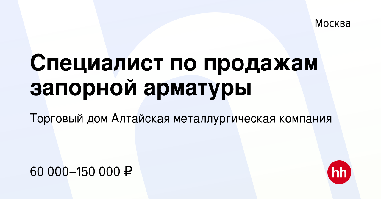 Вакансия Специалист по продажам запорной арматуры в Москве, работа в  компании Торговый дом Алтайская металлургическая компания (вакансия в  архиве c 5 августа 2022)