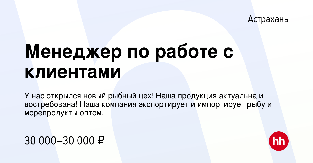 Вакансия Менеджер по работе с клиентами в Астрахани, работа в компании У  нас открылся новый рыбный цех! Наша продукция актуальна и востребована!  Наша компания экспортирует и импортирует рыбу и морепродукты оптом.  (вакансия