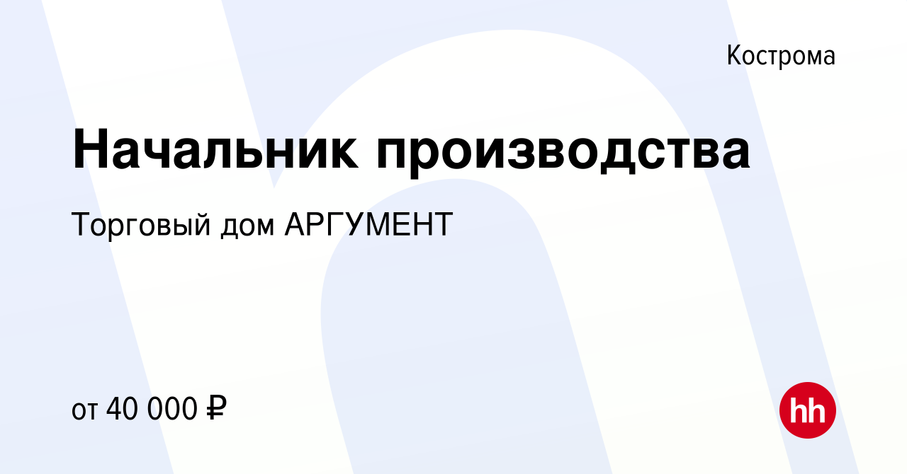 Вакансия Начальник производства в Костроме, работа в компании Торговый дом  АРГУМЕНТ (вакансия в архиве c 7 августа 2022)