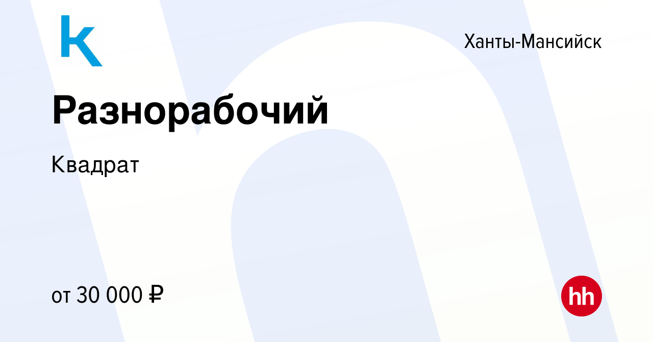 Вакансия Разнорабочий в Ханты-Мансийске, работа в компании Квадрат  (вакансия в архиве c 12 октября 2022)