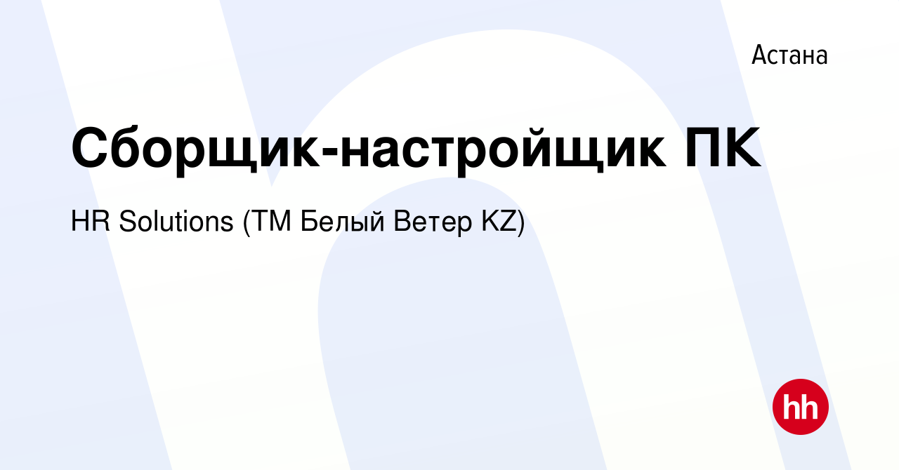 Вакансия Сборщик-настройщик ПК в Астане, работа в компании HR Solutions (ТМ  Белый Ветер KZ) (вакансия в архиве c 9 августа 2022)