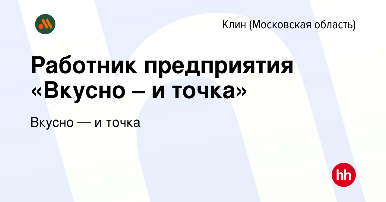 Вакансия Работник предприятия «Вкусно – и точка» в Клину, работа в компании  Вкусно — и точка (вакансия в архиве c 11 июля 2022)