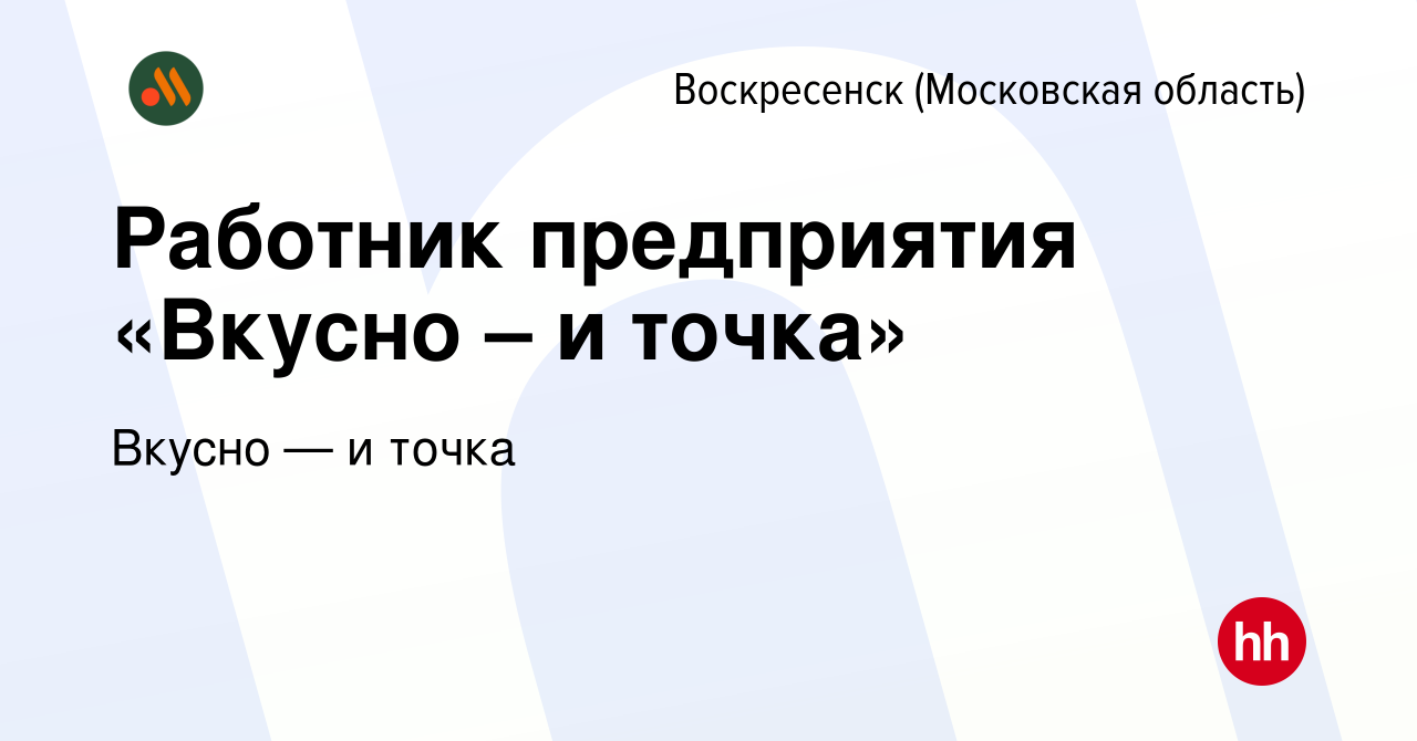 Вакансия Работник предприятия «Вкусно – и точка» в Воскресенске, работа в  компании Вкусно — и точка (вакансия в архиве c 11 июля 2022)