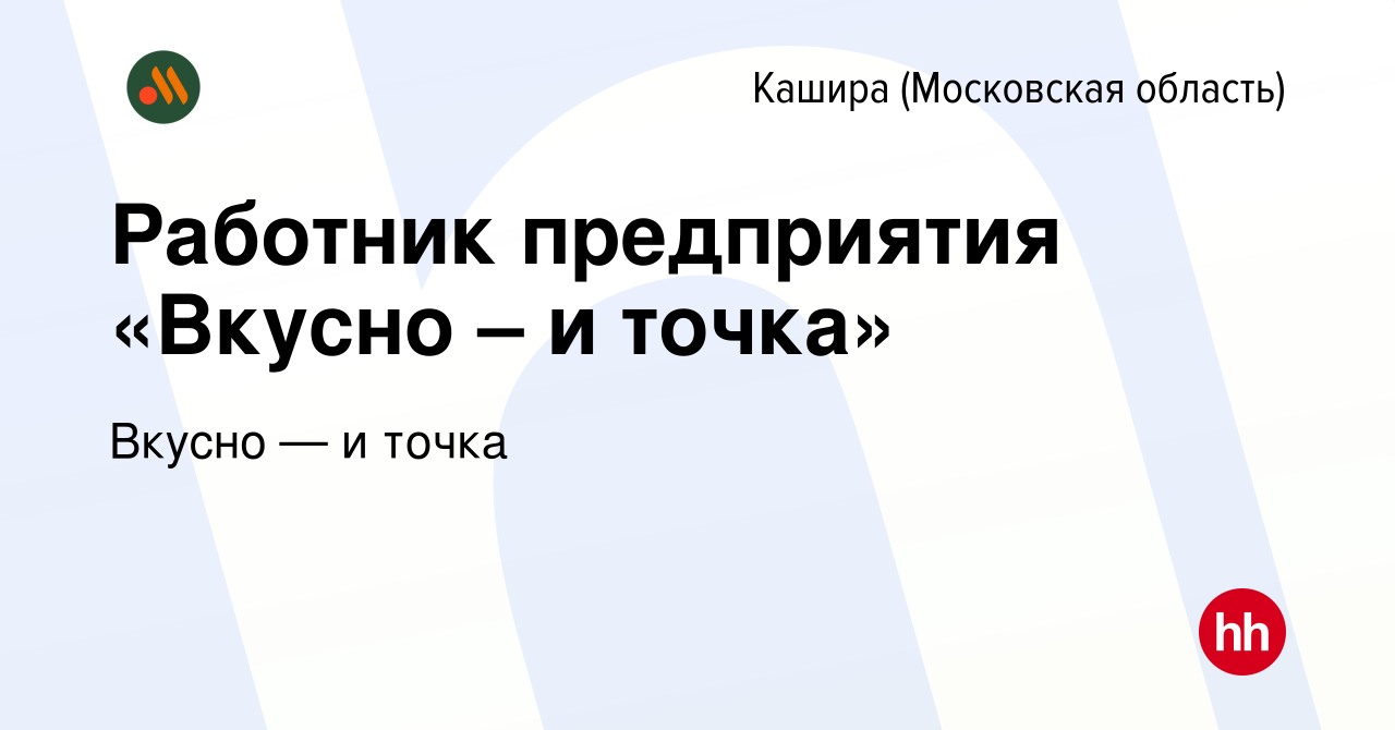 Вакансия Работник предприятия «Вкусно – и точка» в Кашире, работа в  компании Вкусно — и точка (вакансия в архиве c 11 июля 2022)