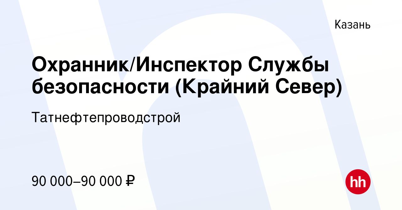 Вакансия Охранник/Инспектор Службы безопасности (Крайний Север) в Казани,  работа в компании Татнефтепроводстрой (вакансия в архиве c 19 мая 2023)