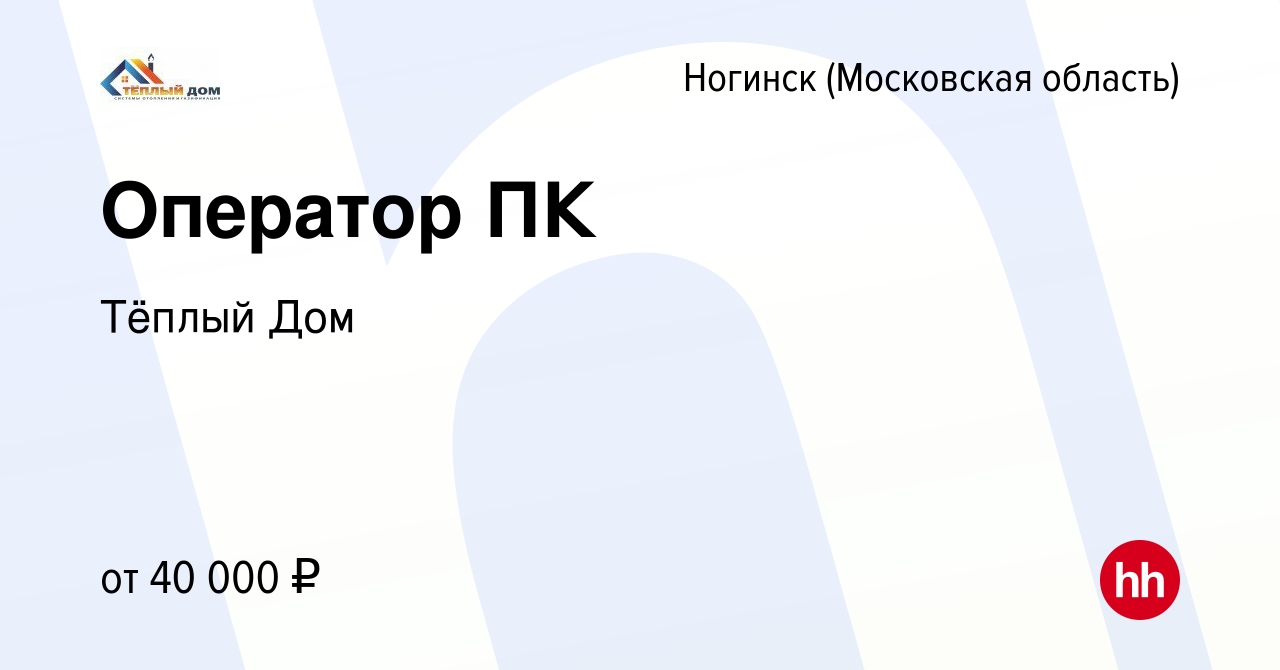 Вакансия Оператор ПК в Ногинске, работа в компании Тёплый Дом (вакансия в  архиве c 11 августа 2022)