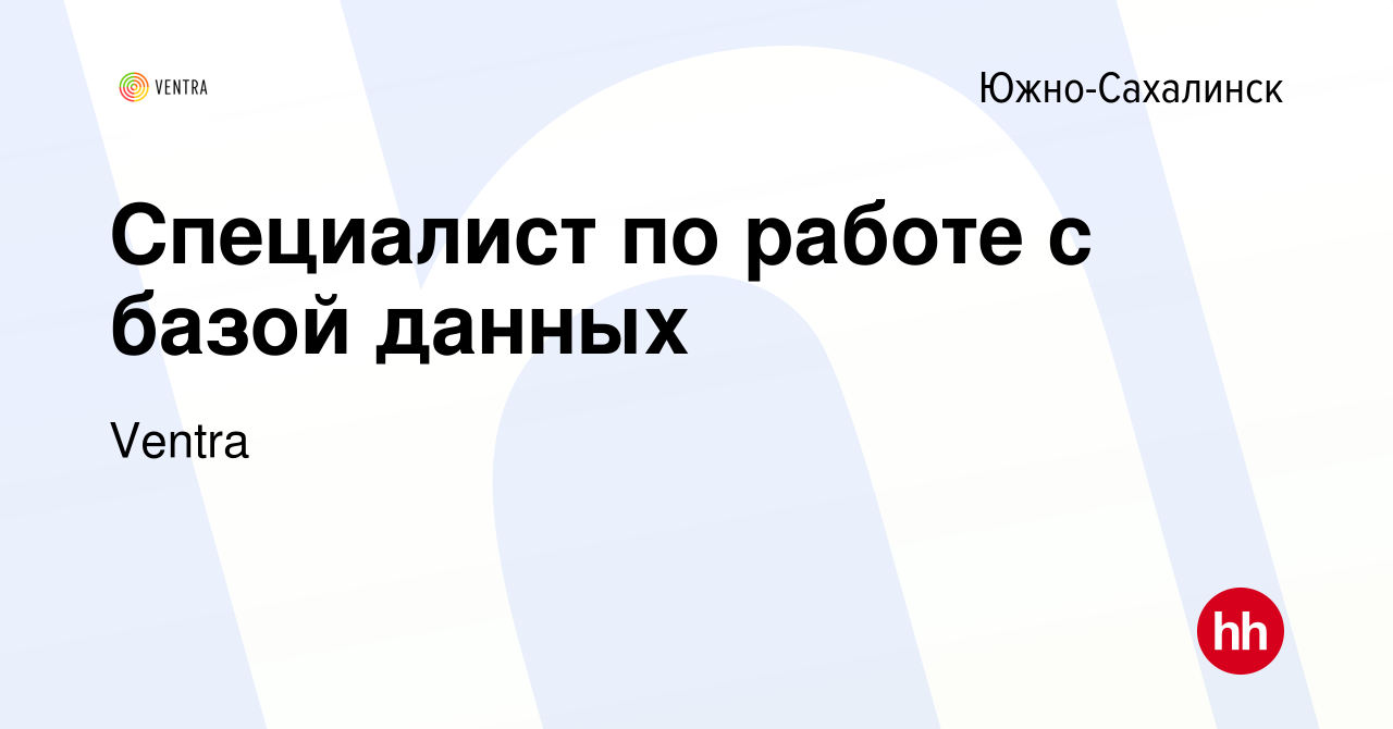 Вакансия Специалист по работе с базой данных в Южно-Сахалинске, работа в  компании Ventra (вакансия в архиве c 10 августа 2022)