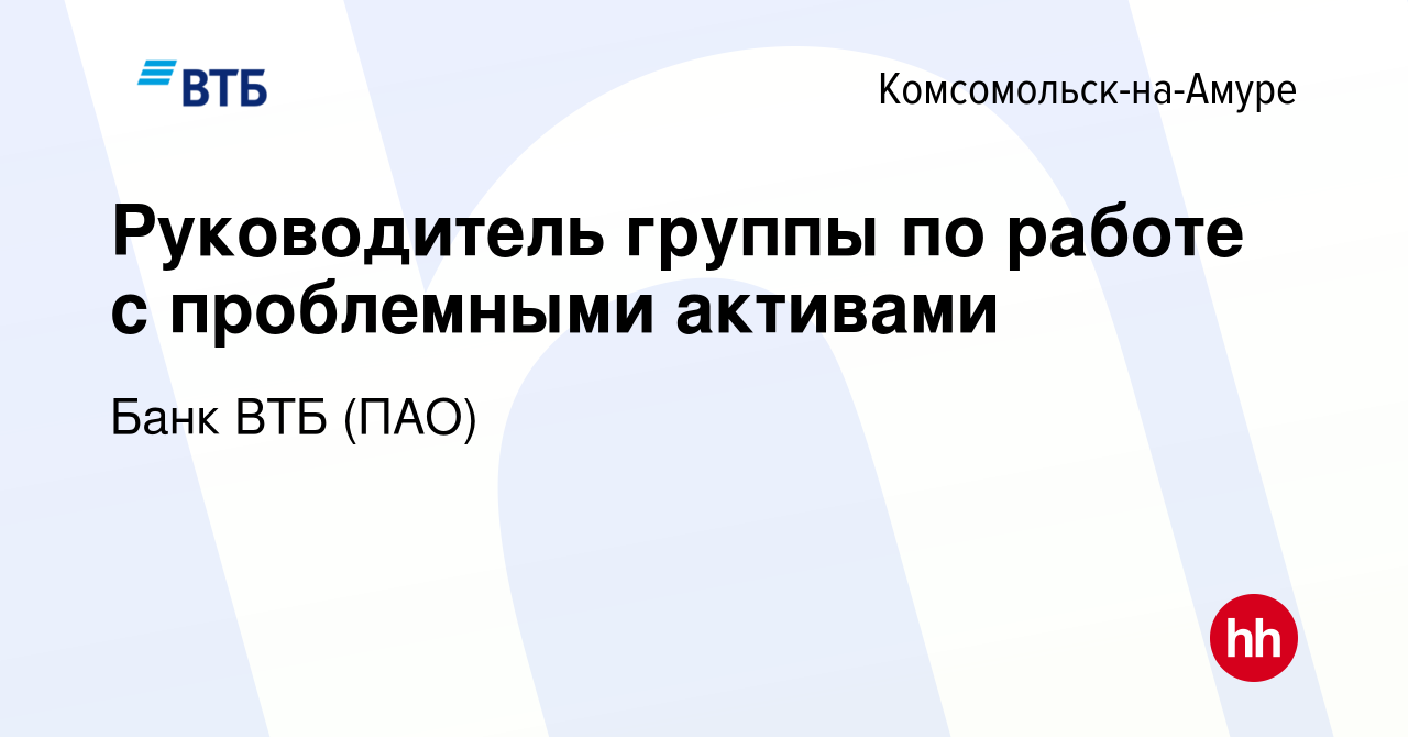 Вакансия Руководитель группы по работе с проблемными активами в  Комсомольске-на-Амуре, работа в компании Банк ВТБ (ПАО) (вакансия в архиве  c 12 августа 2022)