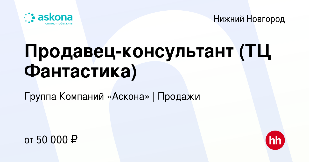 Вакансия Продавец-консультант (ТЦ Фантастика) в Нижнем Новгороде, работа в  компании Группа Компаний «Аскона» | Продажи (вакансия в архиве c 2 сентября  2022)