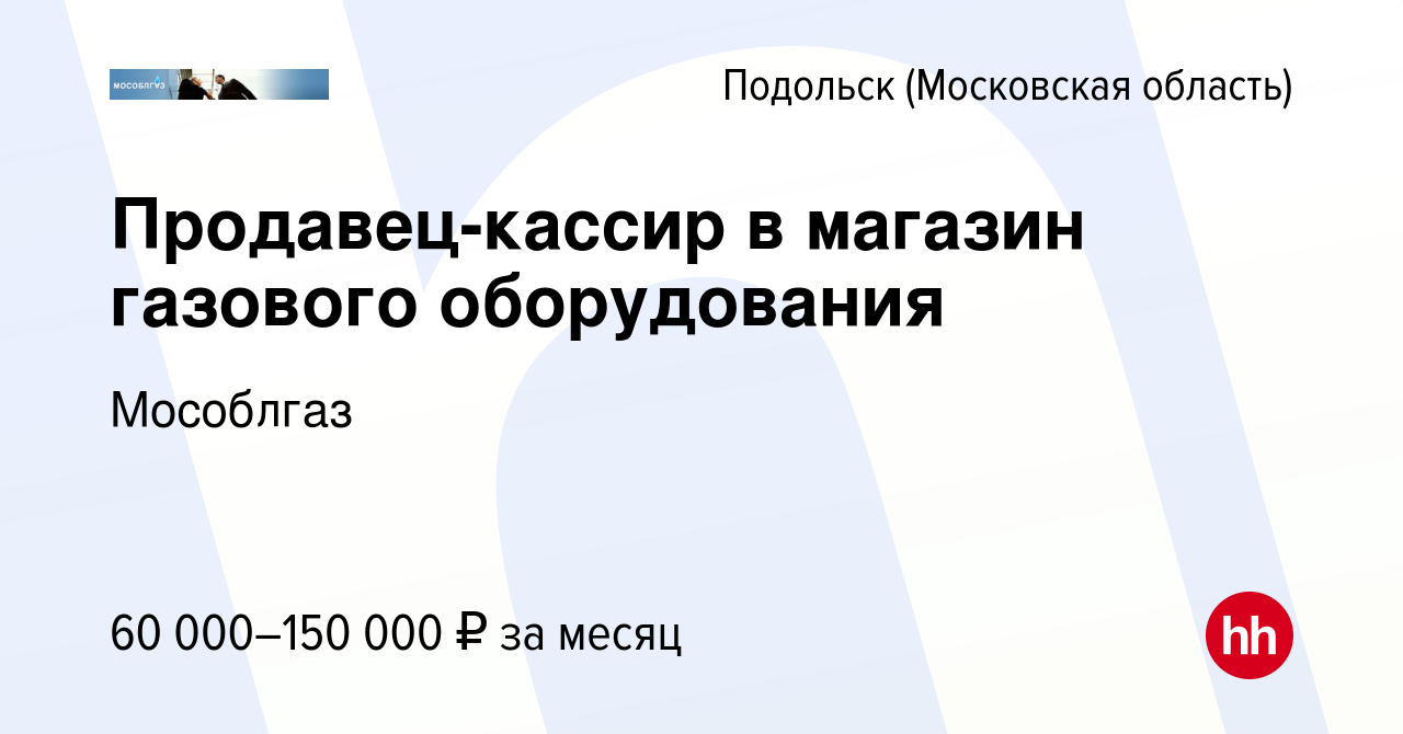 Вакансия Продавец-кассир в магазин газового оборудования в Подольске  (Московская область), работа в компании Мособлгаз (вакансия в архиве c 13  августа 2022)