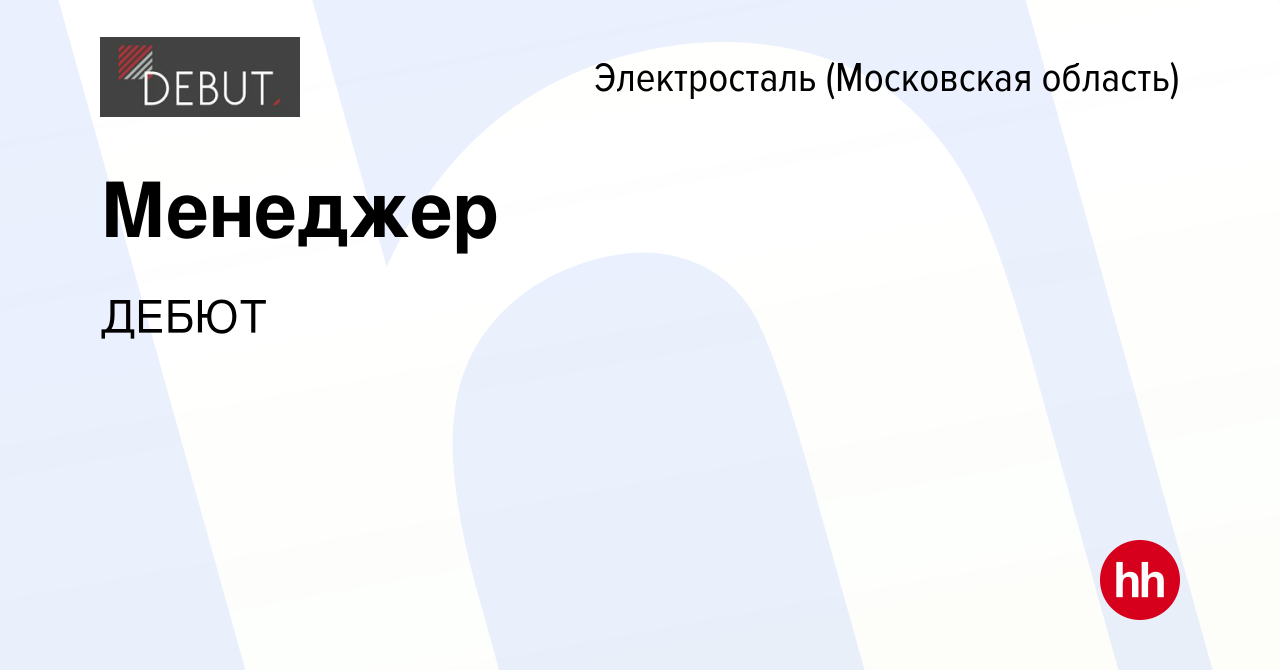 Вакансия Менеджер в Электростали, работа в компании ДЕБЮТ (вакансия в  архиве c 14 августа 2022)