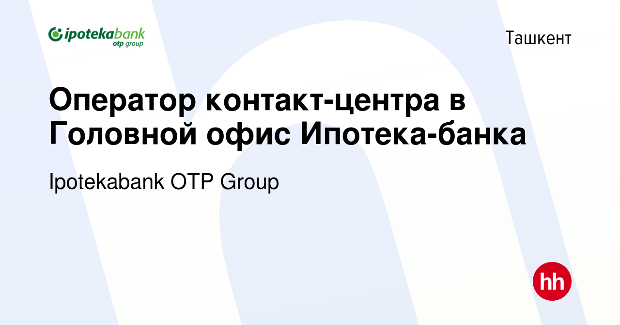 Вакансия Оператор контакт-центра в Головной офис Ипотека-банка в Ташкенте,  работа в компании Ipotekabank OTP Group (вакансия в архиве c 15 августа  2022)