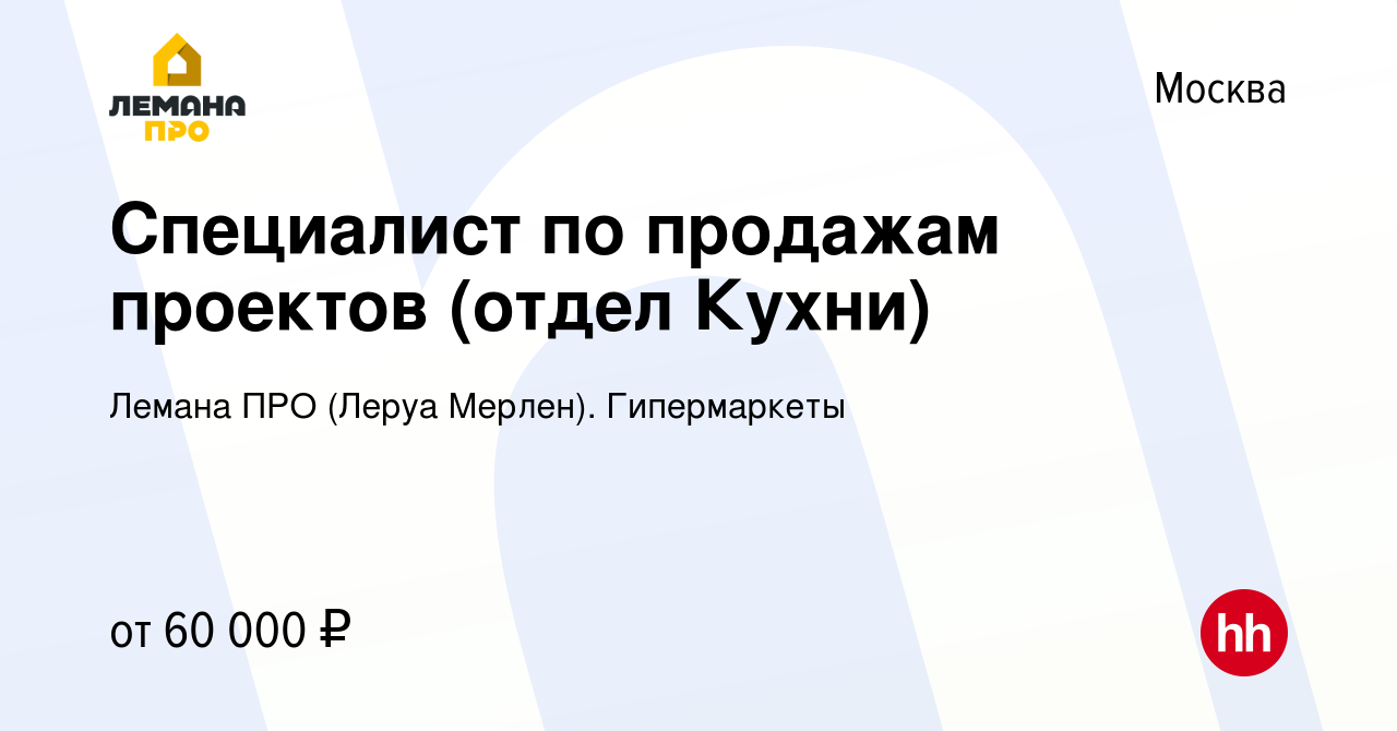 Вакансия Специалист по продажам проектов (отдел Кухни) в Москве, работа в  компании Леруа Мерлен. Гипермаркеты (вакансия в архиве c 12 августа 2022)