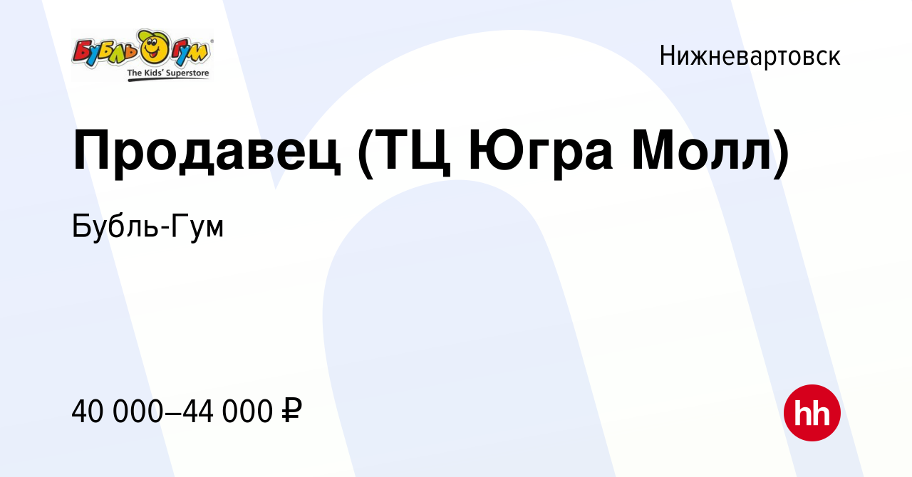 Вакансия Продавец (ТЦ Югра Молл) в Нижневартовске, работа в компании  Бубль-Гум (вакансия в архиве c 16 августа 2022)