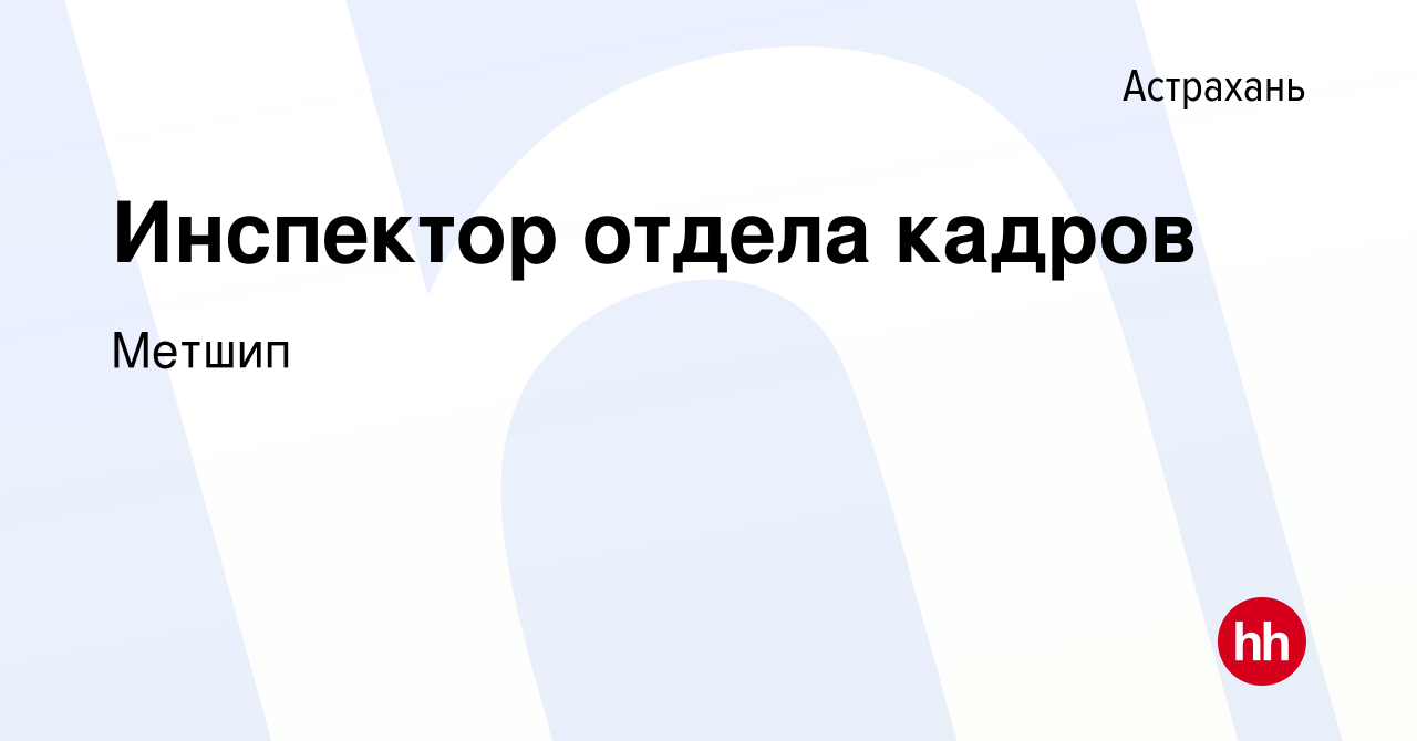 Вакансия Инспектор отдела кадров в Астрахани, работа в компании Метшип  (вакансия в архиве c 20 августа 2022)