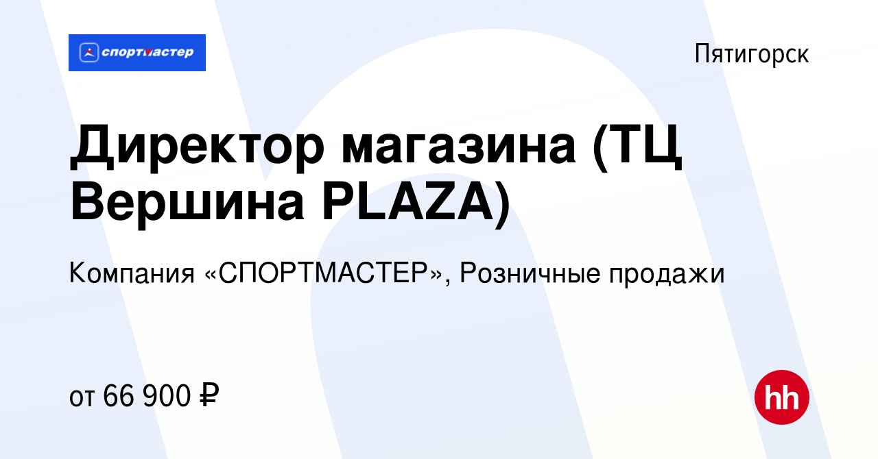 Вакансия Директор магазина (ТЦ Вершина PLAZA) в Пятигорске, работа в  компании Компания «СПОРТМАСТЕР», Розничные продажи (вакансия в архиве c 7  августа 2022)