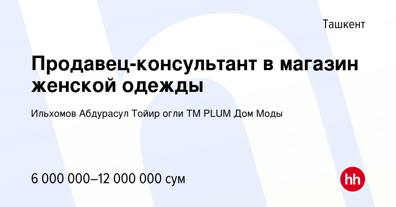 Вакансия Продавец-консультант в магазин женской одежды в Ташкенте, работа в  компании Ильхомов Абдурасул Тойир огли ТМ PLUM Дом Моды (вакансия в архиве  c 21 августа 2022)