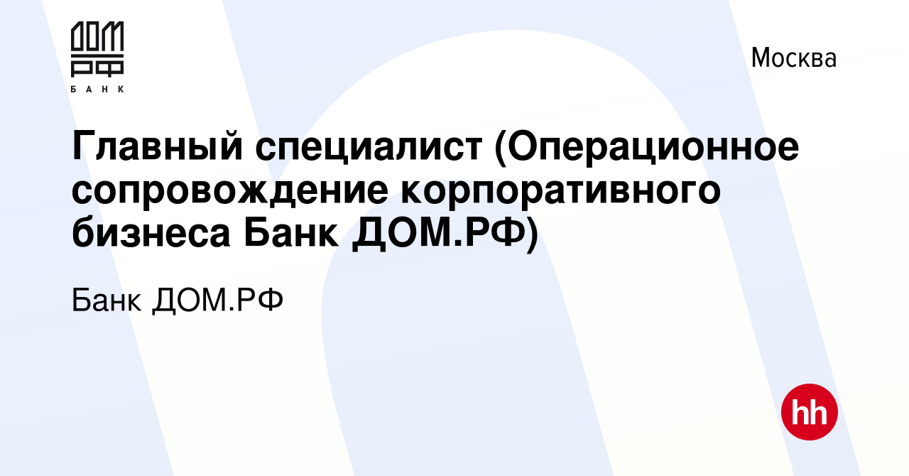 Вакансия Главный специалист (Операционное сопровождение корпоративного  бизнеса Банк ДОМ.РФ) в Москве, работа в компании Банк ДОМ.РФ (вакансия в  архиве c 15 августа 2022)