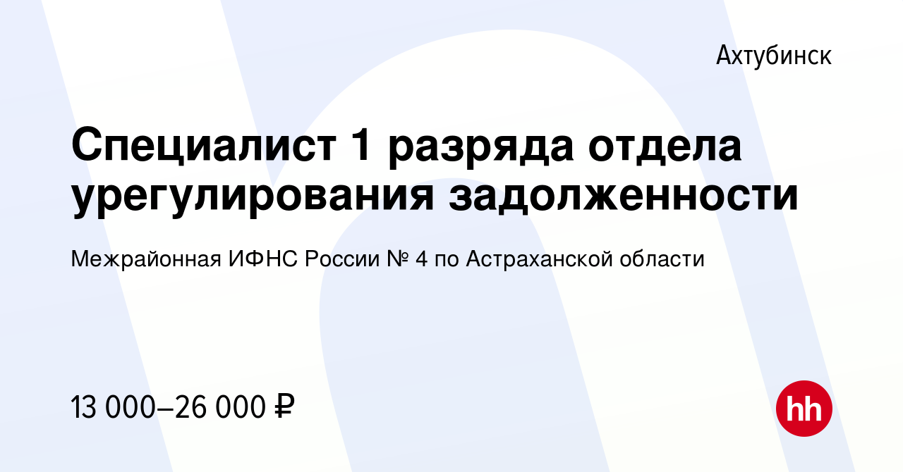 Вакансия Специалист 1 разряда отдела урегулирования задолженности в  Ахтубинске, работа в компании Межрайонная ИФНС России № 4 по Астраханской  области (вакансия в архиве c 26 августа 2022)