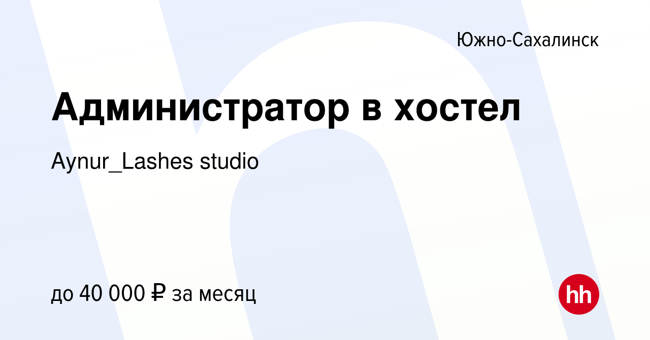 Вакансия Администратор в хостел в Южно-Сахалинске, работа в компании  Aynur_Lashes studio (вакансия в архиве c 5 августа 2022)