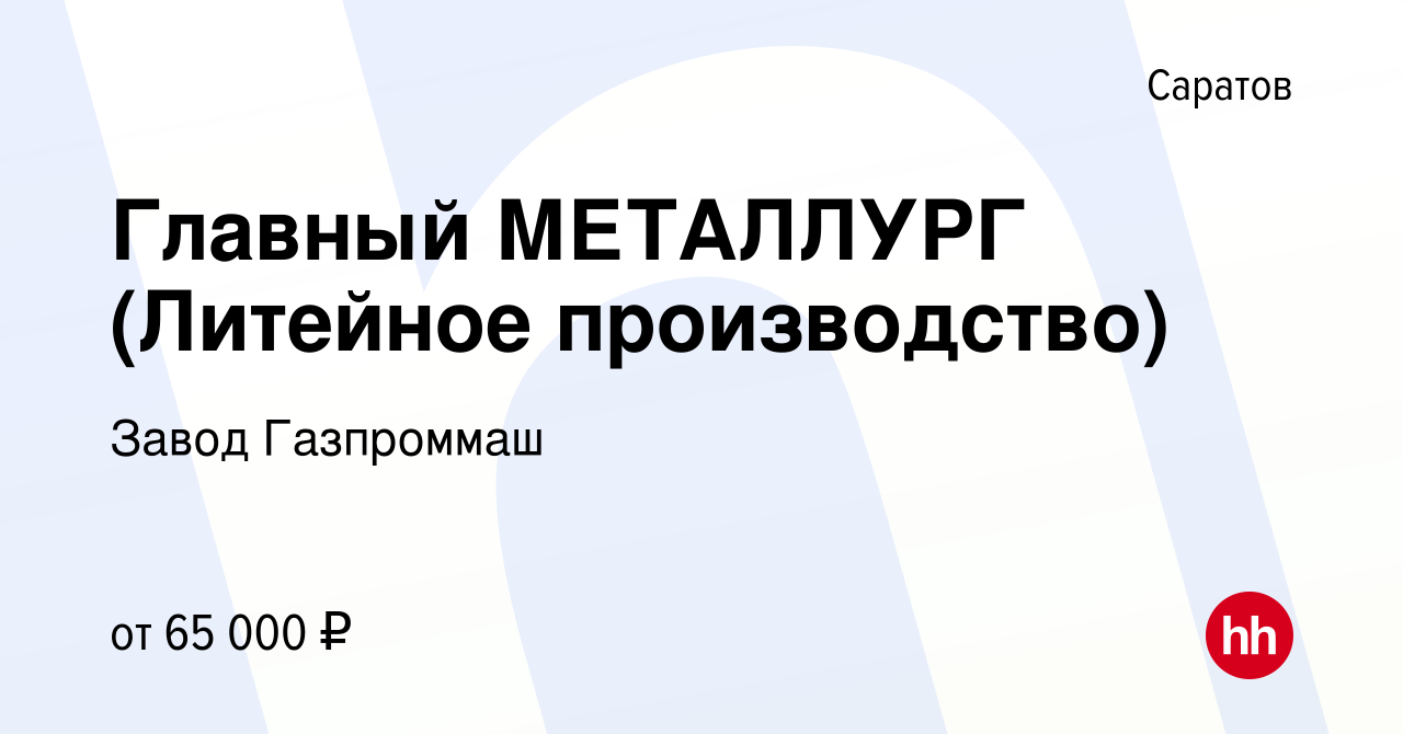 Вакансия Главный МЕТАЛЛУРГ (Литейное производство) в Саратове, работа в  компании Завод Газпроммаш (вакансия в архиве c 31 августа 2022)