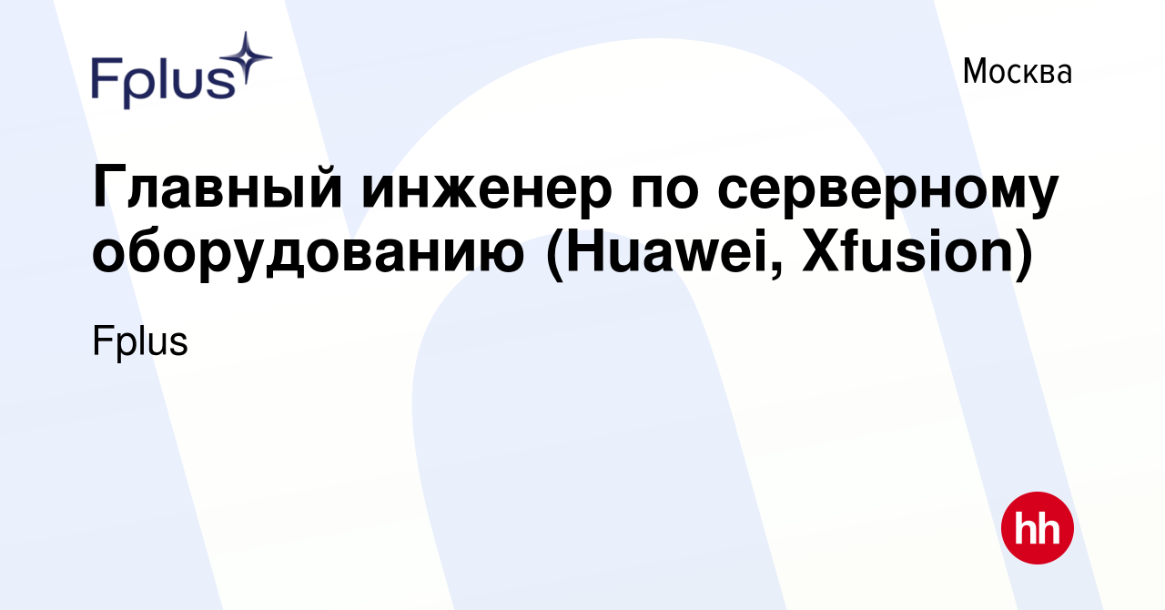 Вакансия Главный инженер по серверному оборудованию (Huawei, Xfusion) в  Москве, работа в компании Fplus (вакансия в архиве c 21 сентября 2022)