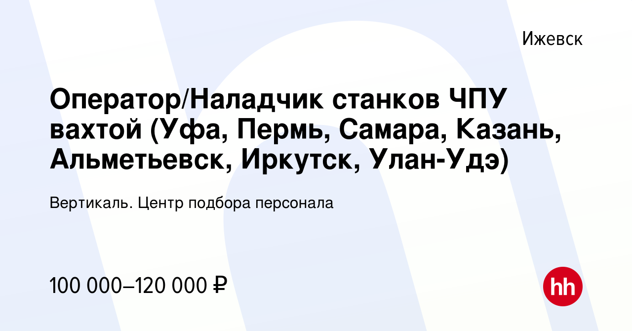 Вакансия Оператор/Наладчик станков ЧПУ вахтой (Уфа, Пермь, Самара, Казань,  Альметьевск, Иркутск, Улан-Удэ) в Ижевске, работа в компании Вертикаль.  Центр подбора персонала (вакансия в архиве c 3 сентября 2022)