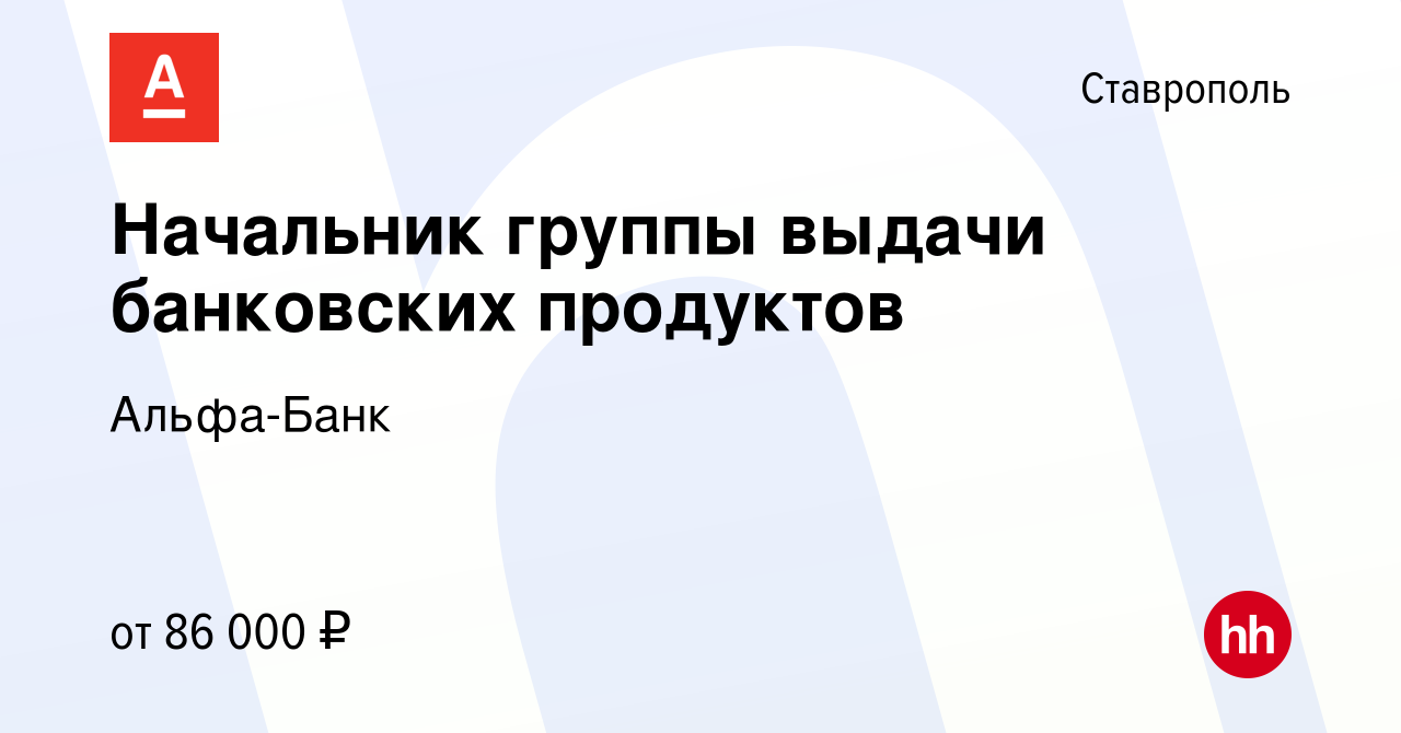 Вакансия Начальник группы выдачи банковских продуктов в Ставрополе, работа  в компании Альфа-Банк (вакансия в архиве c 10 августа 2022)