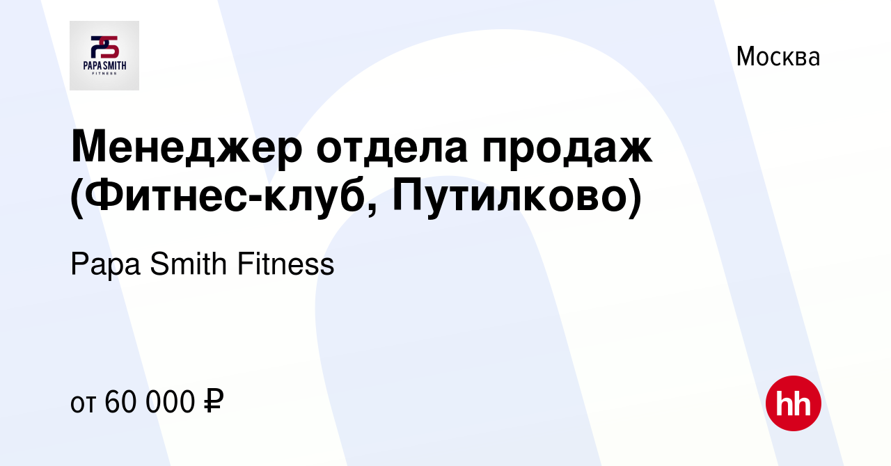 Вакансия Менеджер отдела продаж (Фитнес-клуб, Путилково) в Москве, работа в  компании Papa Smith Fitness (вакансия в архиве c 7 сентября 2022)